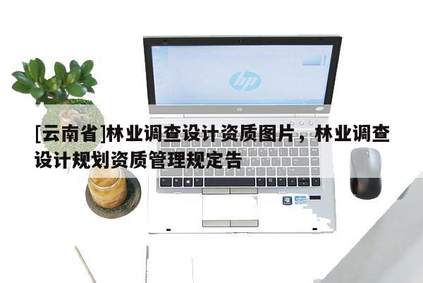 [云南省]林業調查設計資質圖片，林業調查設計規劃資質管理規定告