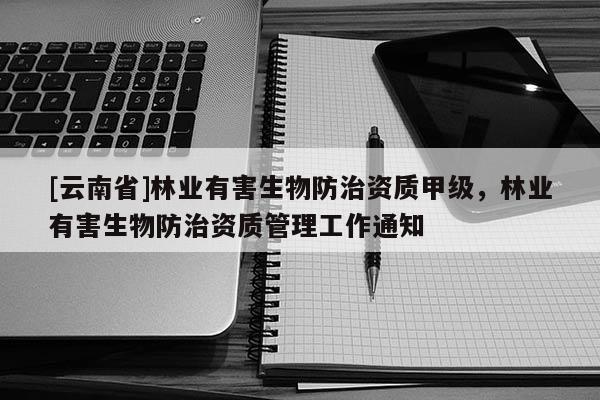 [云南省]林業(yè)有害生物防治資質甲級，林業(yè)有害生物防治資質管理工作通知
