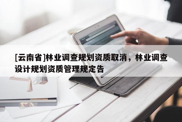 [云南省]林業調查規劃資質取消，林業調查設計規劃資質管理規定告