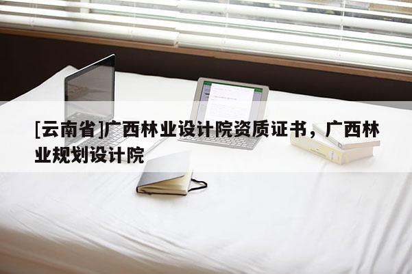 [云南省]廣西林業設計院資質證書，廣西林業規劃設計院