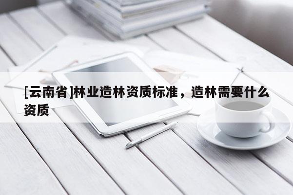 [云南省]林業造林資質標準，造林需要什么資質