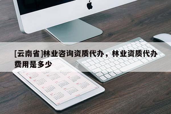 [云南省]林業咨詢資質代辦，林業資質代辦費用是多少