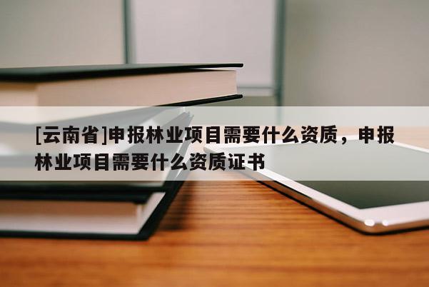 [云南省]申報林業項目需要什么資質，申報林業項目需要什么資質證書