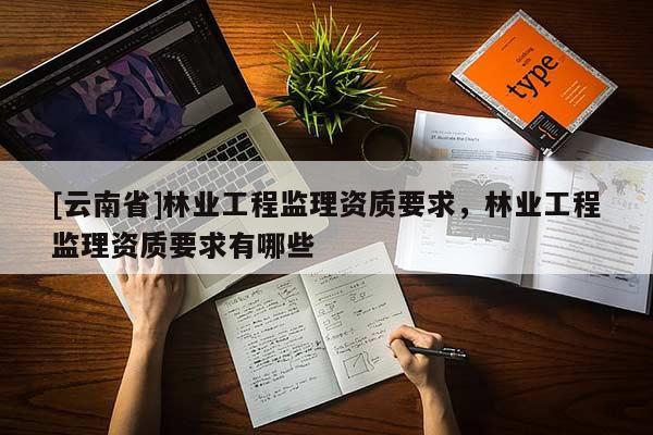 [云南省]林業工程監理資質要求，林業工程監理資質要求有哪些