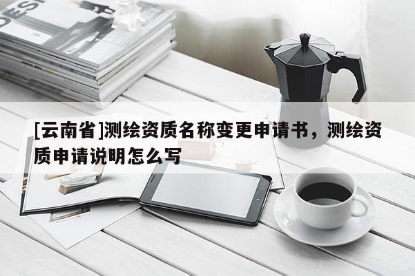 [云南省]測繪資質名稱變更申請書，測繪資質申請說明怎么寫
