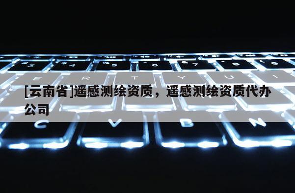[云南省]遙感測繪資質，遙感測繪資質代辦公司