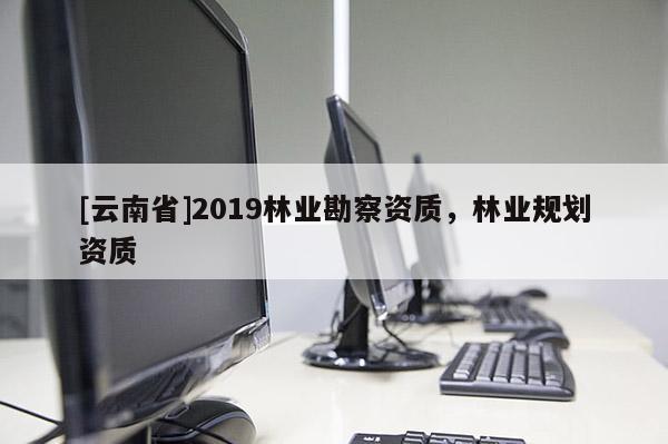 [云南省]2019林業勘察資質，林業規劃資質