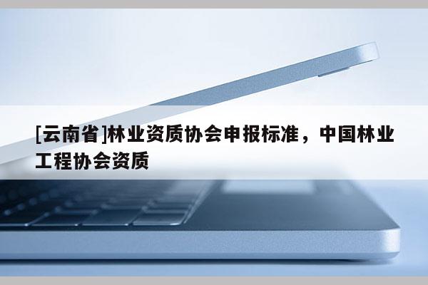 [云南省]林業資質協會申報標準，中國林業工程協會資質