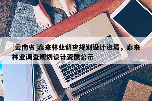 [云南省]泰來林業調查規劃設計資質，泰來林業調查規劃設計資質公示