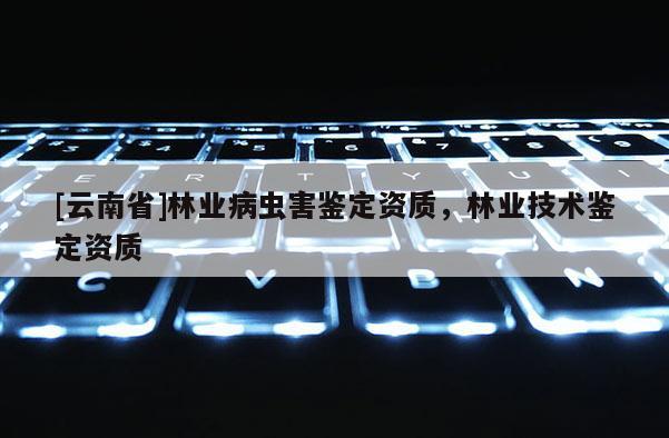 [云南省]林業病蟲害鑒定資質，林業技術鑒定資質