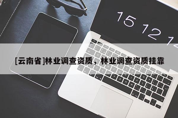 [云南省]林業調查資質，林業調查資質掛靠