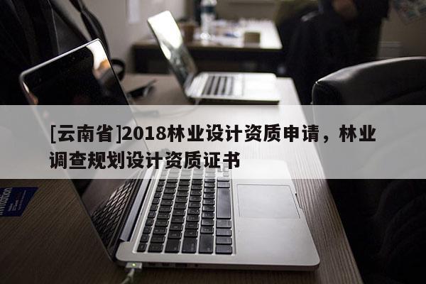 [云南省]2018林業設計資質申請，林業調查規劃設計資質證書