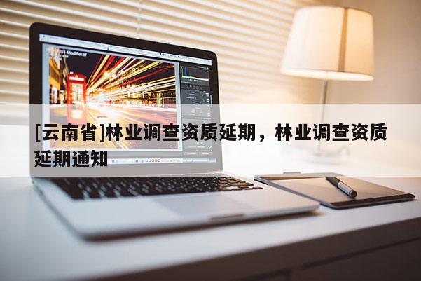[云南省]林業調查資質延期，林業調查資質延期通知