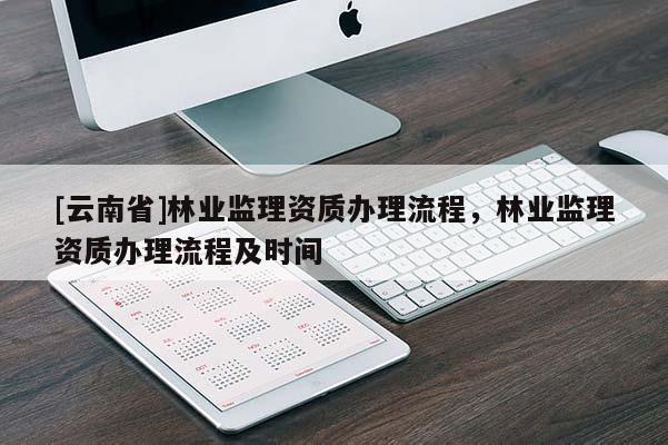 [云南省]林業監理資質辦理流程，林業監理資質辦理流程及時間