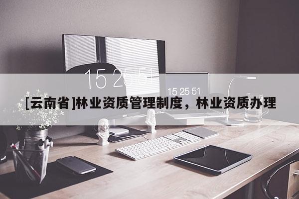 [云南省]林業資質管理制度，林業資質辦理