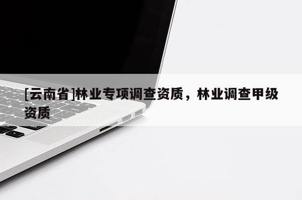 [云南省]林業專項調查資質，林業調查甲級資質