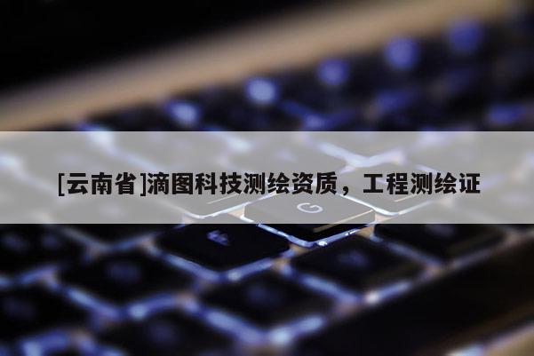 [云南省]滴圖科技測繪資質(zhì)，工程測繪證