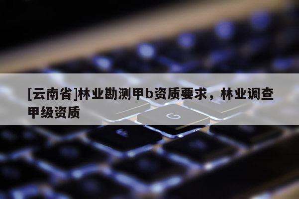 [云南省]林業勘測甲b資質要求，林業調查甲級資質