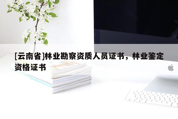 [云南省]林業勘察資質人員證書，林業鑒定資格證書