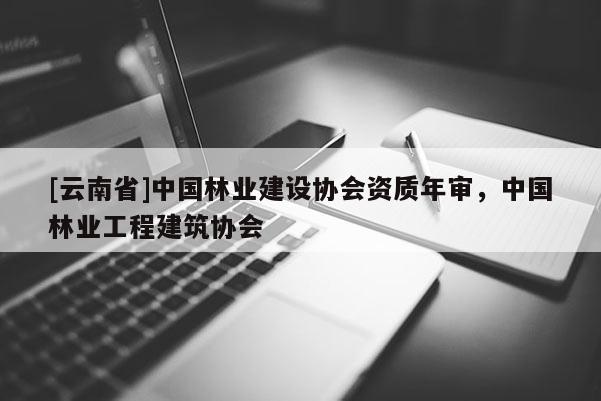 [云南省]中國林業建設協會資質年審，中國林業工程建筑協會