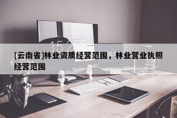 [云南省]林業資質經營范圍，林業營業執照經營范圍