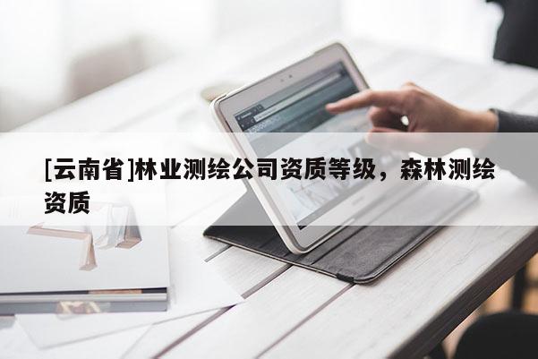 [云南省]林業測繪公司資質等級，森林測繪資質