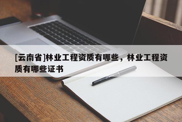 [云南省]林業工程資質有哪些，林業工程資質有哪些證書