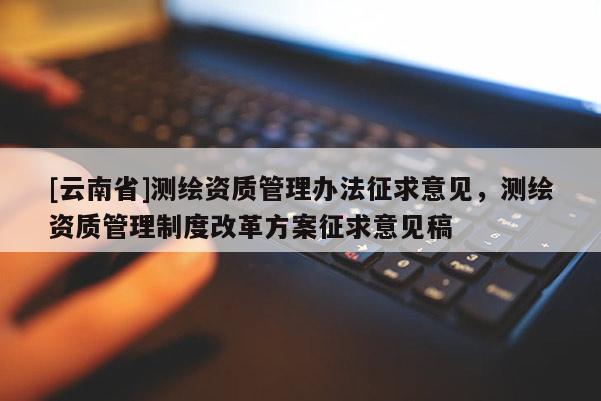 [云南省]測繪資質管理辦法征求意見，測繪資質管理制度改革方案征求意見稿