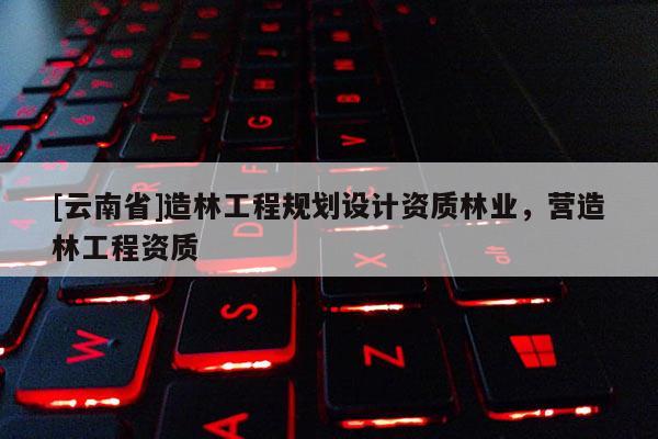 [云南省]造林工程規劃設計資質林業，營造林工程資質