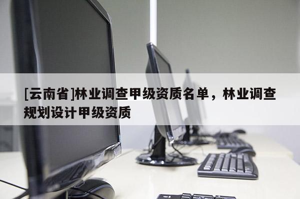 [云南省]林業調查甲級資質名單，林業調查規劃設計甲級資質