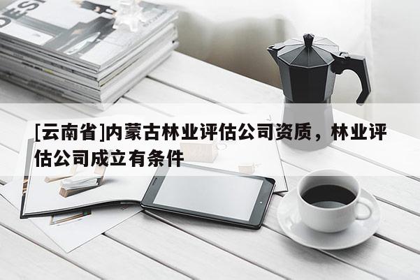 [云南省]內蒙古林業評估公司資質，林業評估公司成立有條件