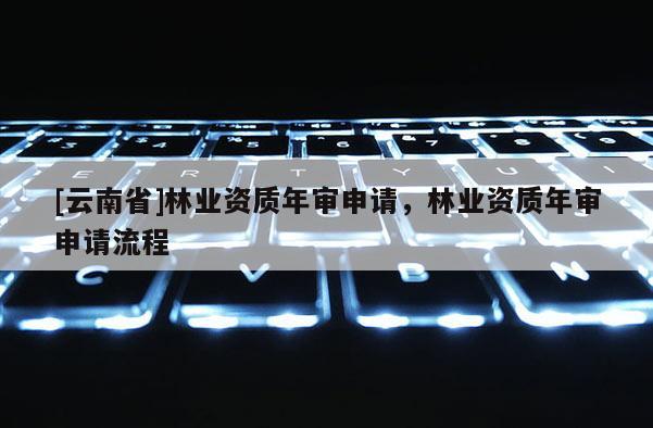 [云南省]林業資質年審申請，林業資質年審申請流程
