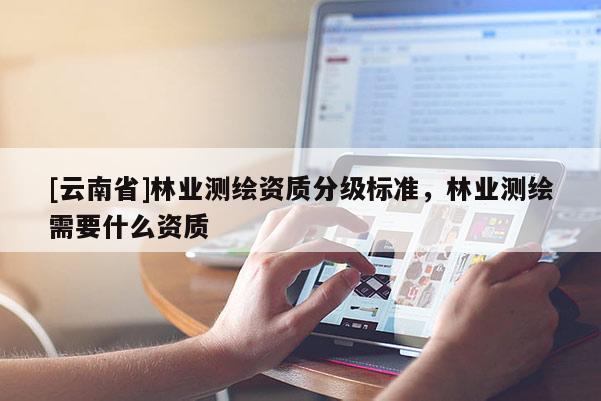 [云南省]林業(yè)測繪資質(zhì)分級(jí)標(biāo)準(zhǔn)，林業(yè)測繪需要什么資質(zhì)