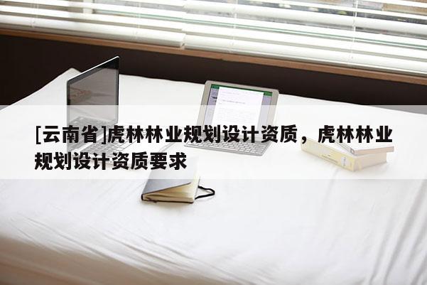 [云南省]虎林林業規劃設計資質，虎林林業規劃設計資質要求