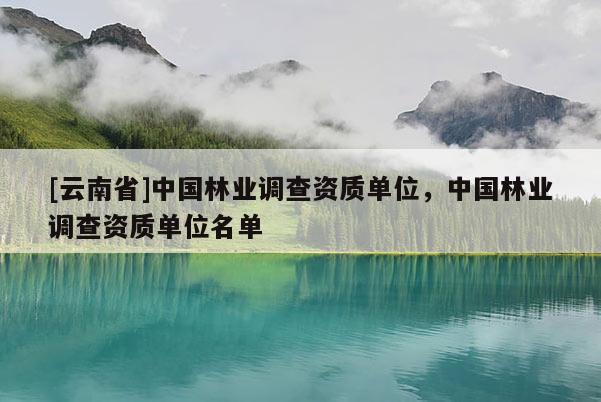 [云南省]中國林業調查資質單位，中國林業調查資質單位名單