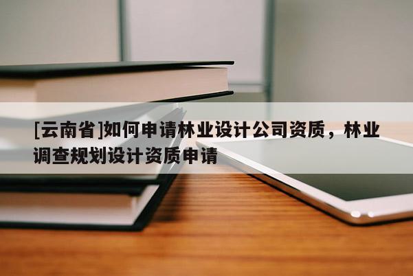[云南省]如何申請林業設計公司資質，林業調查規劃設計資質申請