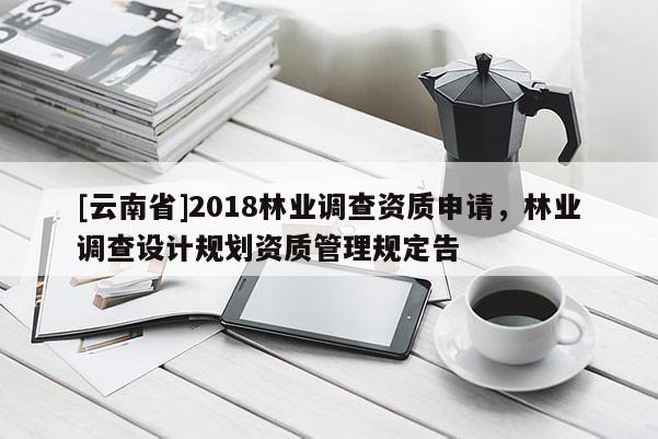 [云南省]2018林業(yè)調(diào)查資質(zhì)申請，林業(yè)調(diào)查設(shè)計(jì)規(guī)劃資質(zhì)管理規(guī)定告