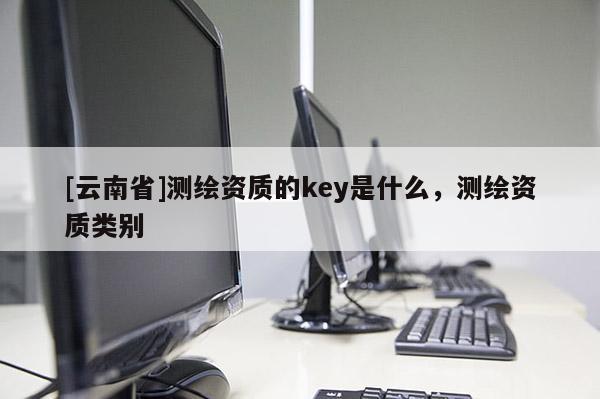 [云南省]測繪資質的key是什么，測繪資質類別