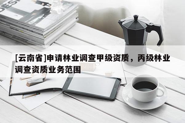 [云南省]申請林業調查甲級資質，丙級林業調查資質業務范圍