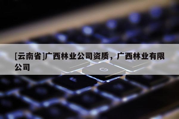 [云南省]廣西林業公司資質，廣西林業有限公司