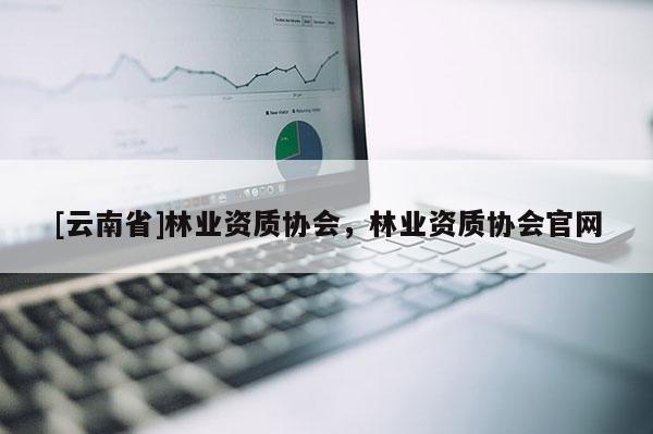 [云南省]林業資質協會，林業資質協會官網