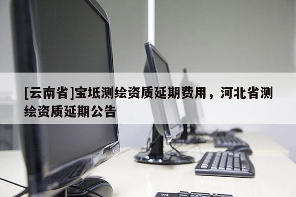 [云南省]寶坻測繪資質延期費用，河北省測繪資質延期公告