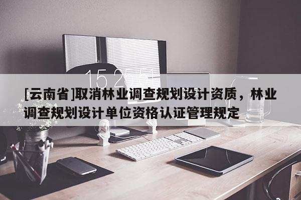 [云南省]取消林業調查規劃設計資質，林業調查規劃設計單位資格認證管理規定