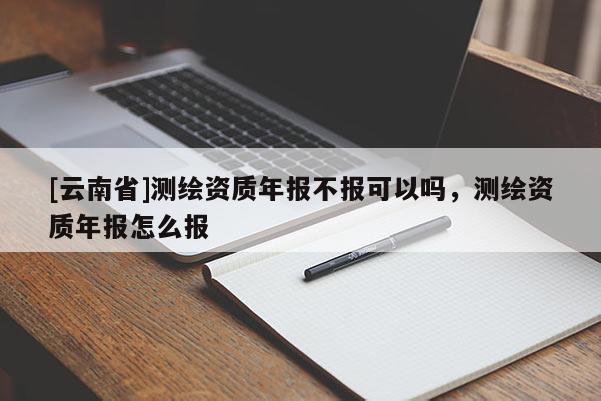 [云南省]測繪資質(zhì)年報(bào)不報(bào)可以嗎，測繪資質(zhì)年報(bào)怎么報(bào)