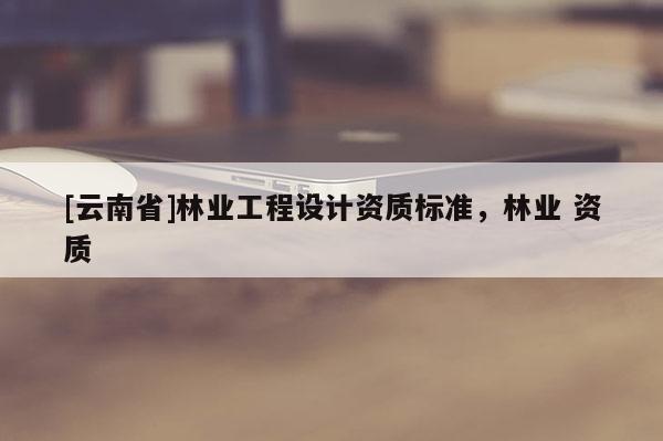 [云南省]林業工程設計資質標準，林業 資質