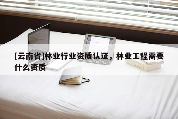 [云南省]林業行業資質認證，林業工程需要什么資質
