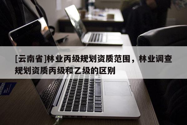 [云南省]林業丙級規劃資質范圍，林業調查規劃資質丙級和乙級的區別