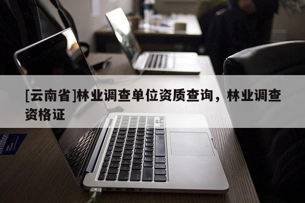 [云南省]林業調查單位資質查詢，林業調查資格證
