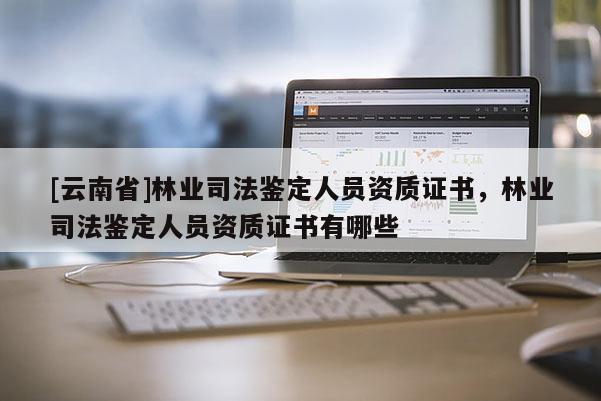 [云南省]林業司法鑒定人員資質證書，林業司法鑒定人員資質證書有哪些