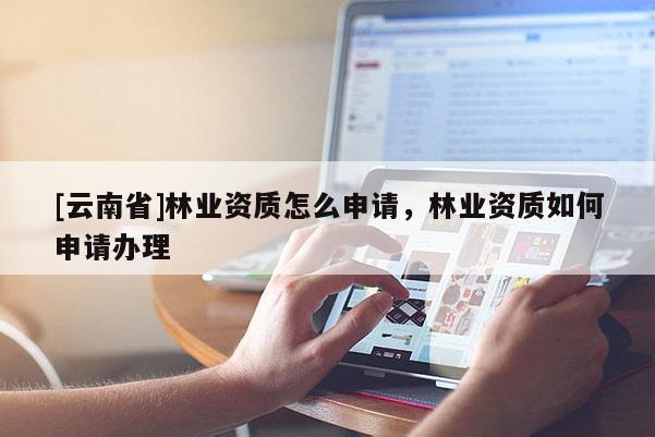 [云南省]林業(yè)資質怎么申請，林業(yè)資質如何申請辦理
